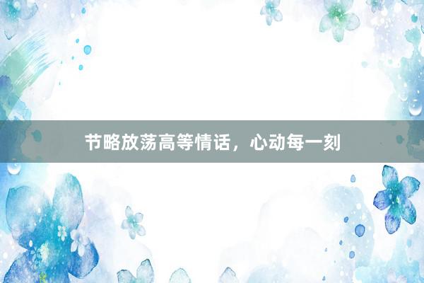 节略放荡高等情话,心动每一刻