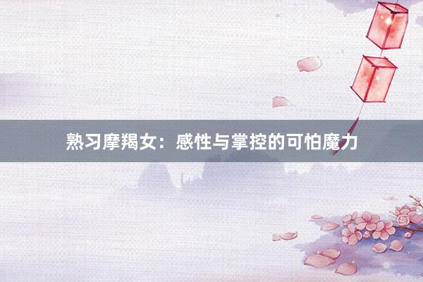 熟习摩羯女：感性与掌控的可怕魔力
